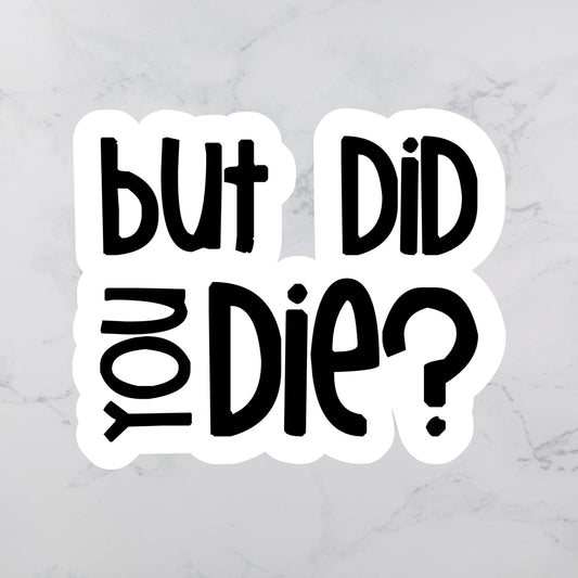 But Did You Die Sticker | Snarky Sticker | Parent Saying Sticker | Vinyl Sticker | Sarcastic Sticker | Funny Sticker